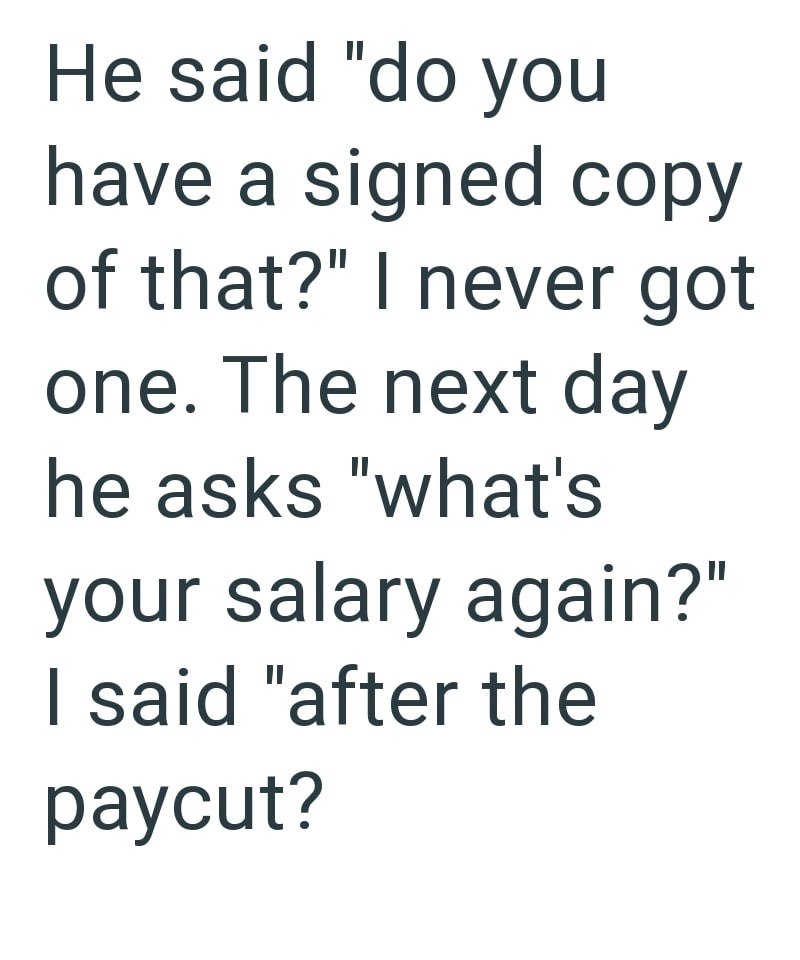 He said "do you have a signed copy of that?" I never got one. The next day he asks "what's your salary again?" I said "after the paycut?