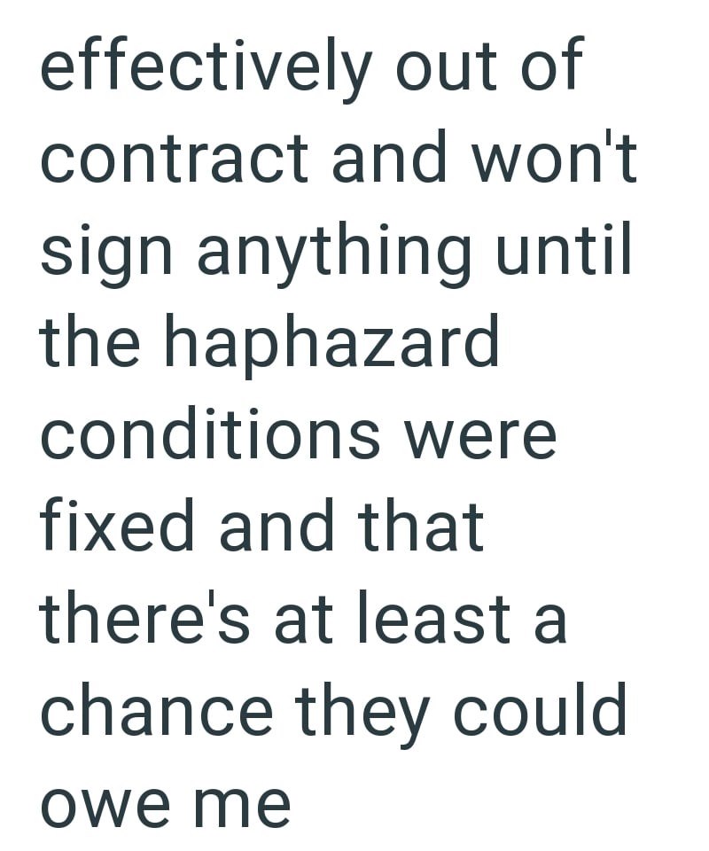 effectively out of contract and won't sign anything until the haphazard conditions were fixed and that there's at least a chance they could owe me
