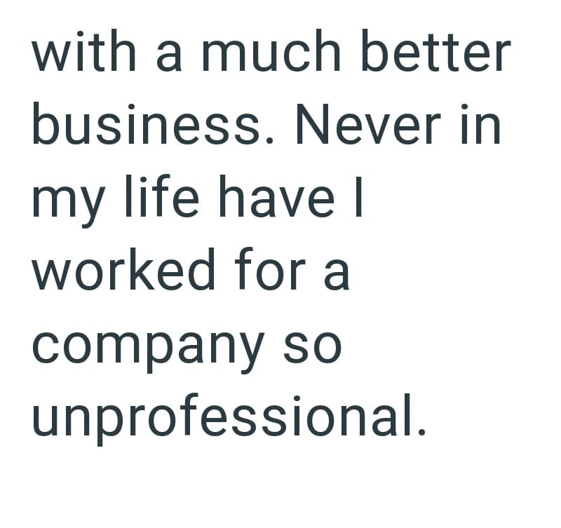 with a much better business. Never in my life have I worked for a company so unprofessional.