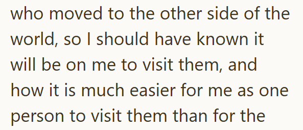who moved to the other side of the world, so I should have known it will be on me to visit them, and how it is much easier for me as one person to visit them than for the