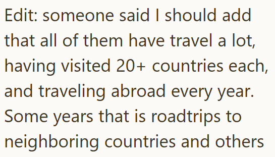 Edit: someone said I should add that all of them have travel a lot, having visited 20+ countries each, and traveling abroad every year. Some years that is roadtrips to neighboring countries and others