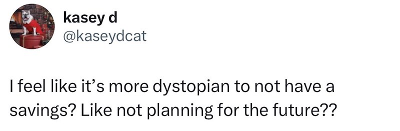 kasey d @kaseydcat I feel like it's more dystopian to not have a savings? Like not planning for the future??