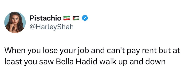 Pistachio O @HarleyShah When you lose your job and can't pay rent but at least you saw Bella Hadid walk up and down.