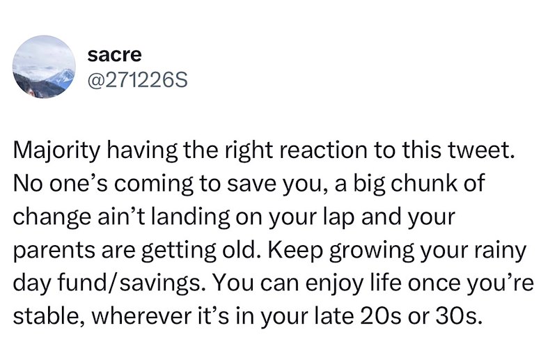 sacre @271226S Majority having the right reaction to this tweet. No one's coming to save you, a big chunk of change ain't landing on your lap and your parents are getting old. Keep growing your rainy day fund/savings. You can enjoy life once you're stable, wherever it's in your late 20s or 30s.