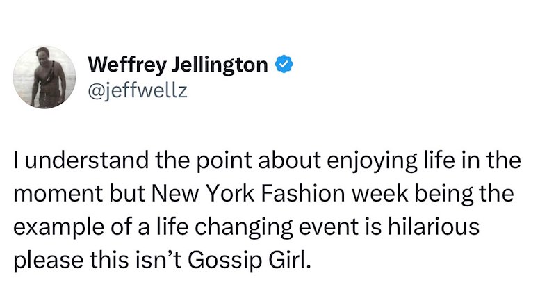 Weffrey Jellington ❤ @jeffwellz I understand the point about enjoying life in the moment but New York Fashion week being the example of a life changing event is hilarious. please this isn't Gossip Girl.
