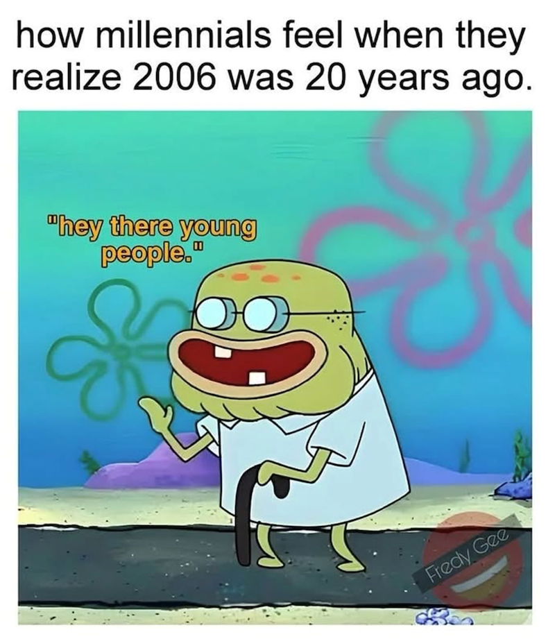 how millennials feel when they realize 2006 was 20 years ago. "hey there young people." Fredy Gee