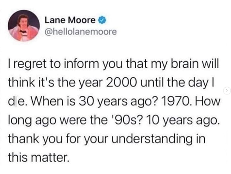 Lane Moore @hellolanemoore I regret to inform you that my brain will think it's the year 2000 until the day I de. When is 30 years ago? 1970. How long ago were the '90s? 10 years ago. thank you for your understanding in this matter.
