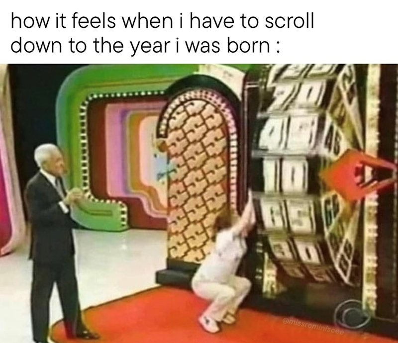 how it feels when i have to scroll down to the year i was born: @missreminiscee