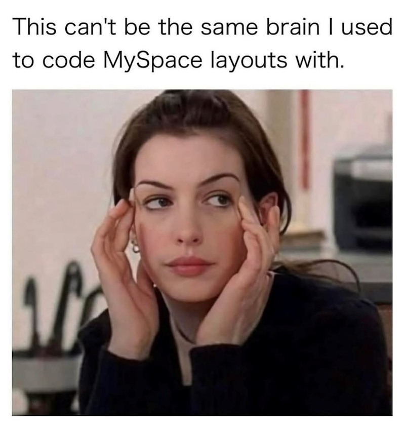 This can't be the same brain I used to code MySpace layouts with.