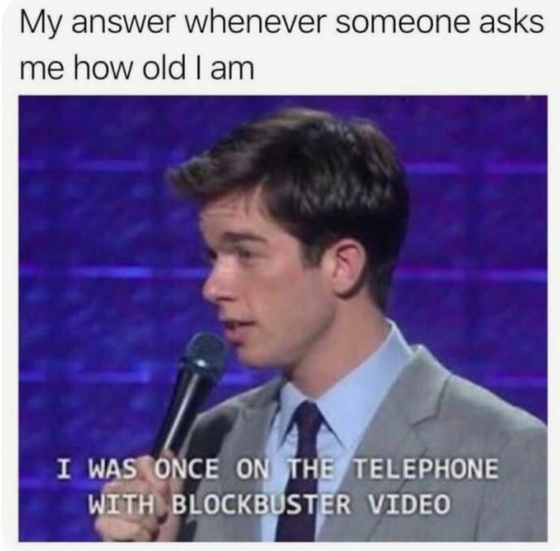 My answer whenever someone asks me how old I am I WAS ONCE ON THE TELEPHONE WITH BLOCKBUSTER VIDEO