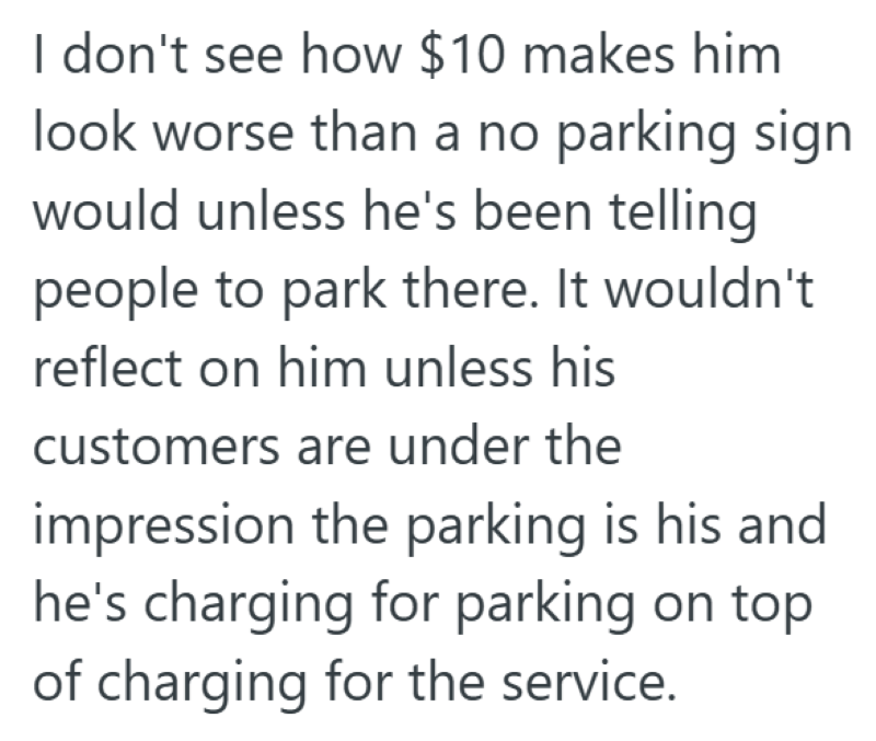 I don't see how $10 makes him look worse than a no parking sign would unless he's been telling people to park there. It wouldn't reflect on him unless his customers are under the impression the parking is his and he's charging for parking on top of charging for the service.