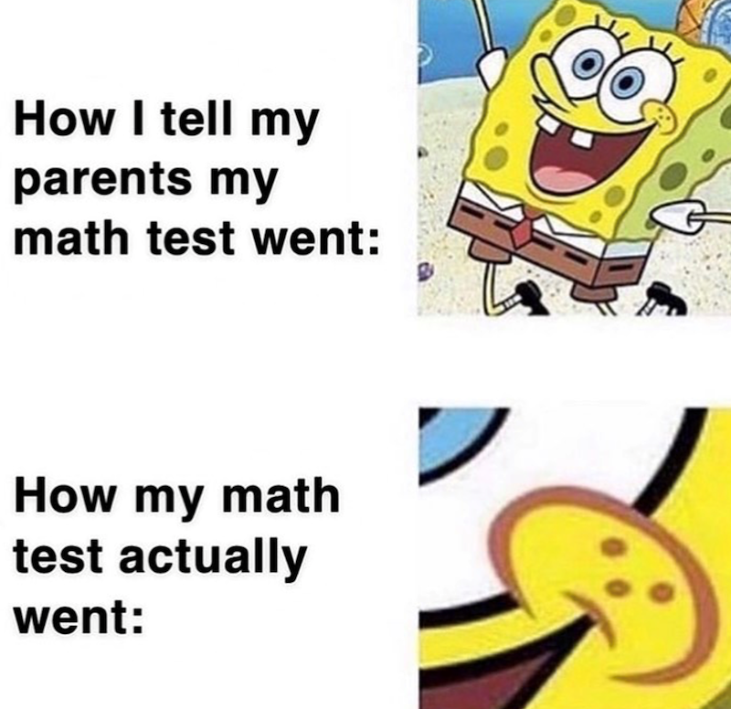 How I tell my parents my math test went: How my math test actually went: