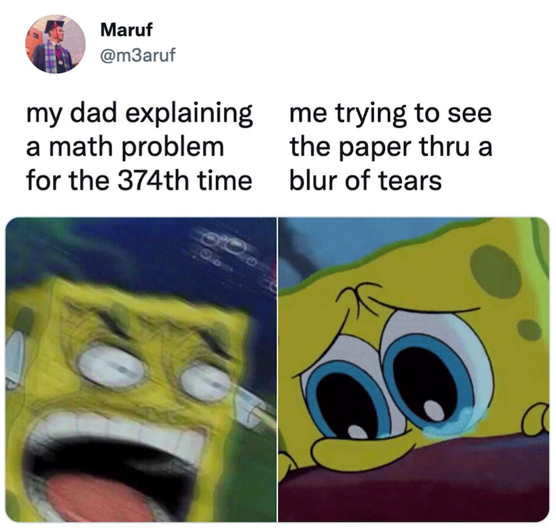 Maruf @m3aruf my dad explaining a math problem for the 374th time me trying to see the paper thru a blur of tears