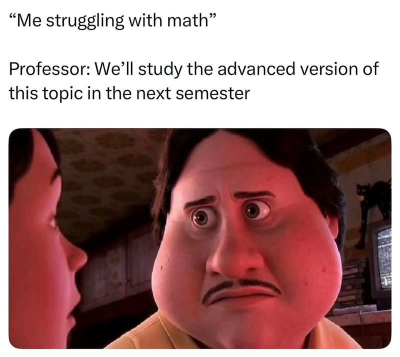 "Me struggling with math" Professor: We'll study the advanced version of this topic in the next semester