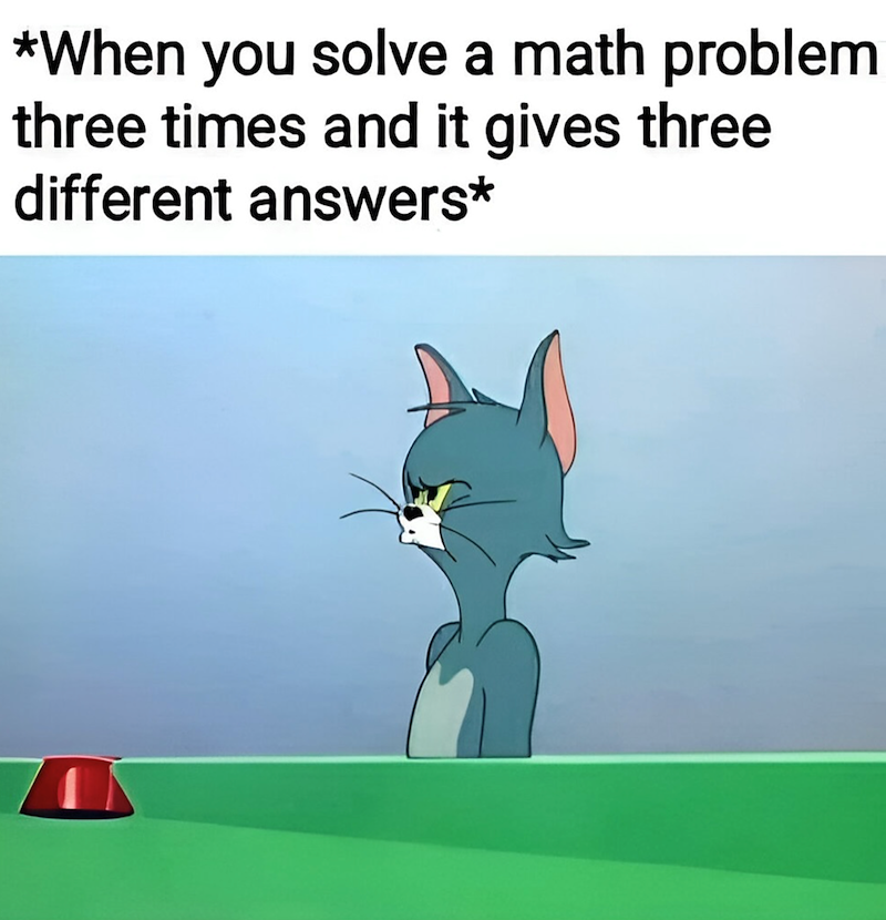 *When you solve a math problem three times and it gives three different answers*