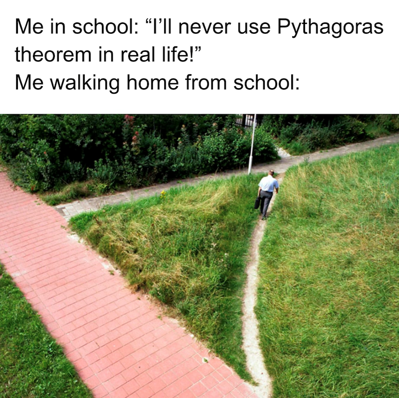 Me in school: "I'll never use Pythagoras theorem in real life!" Me walking home from school: