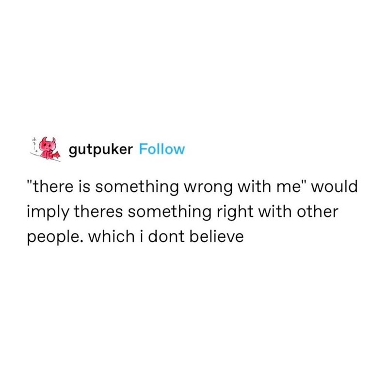 gutpuker Follow "there is something wrong with me" would imply theres something right with other people. which i dont believe