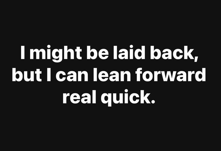 I might be laid back, but I can lean forward real quick.