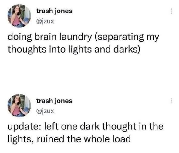 trash jones @jzux doing brain laundry (separating my thoughts into lights and darks) trash jones @jzux update: left one dark thought in the lights, ruined the whole load
