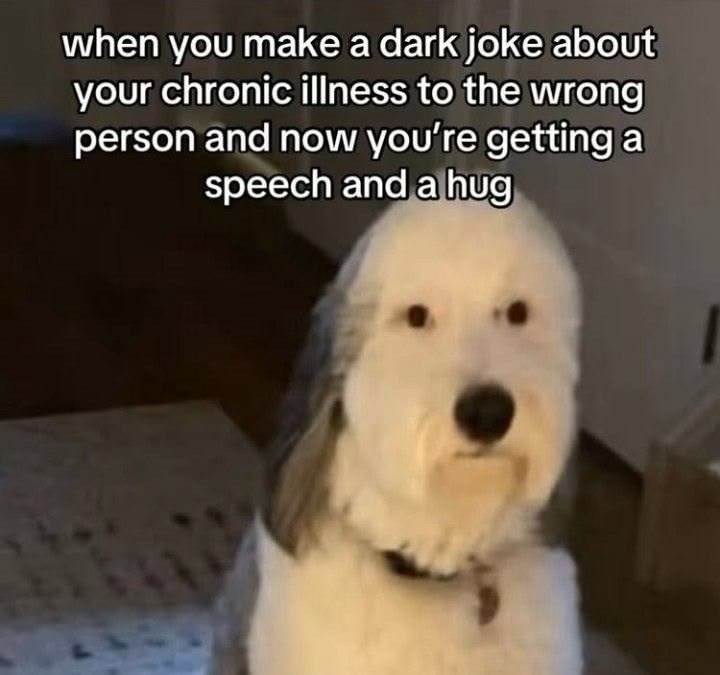 when you make a dark joke about your chronic illness to the wrong person and now you're getting a speech and a hug