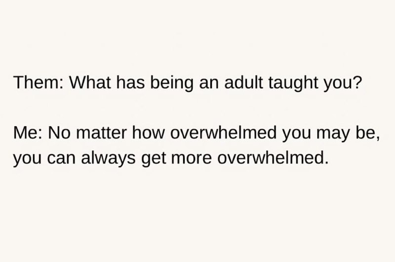 Them: What has being an adult taught you? Me: No matter how overwhelmed you may be, you can always get more overwhelmed.