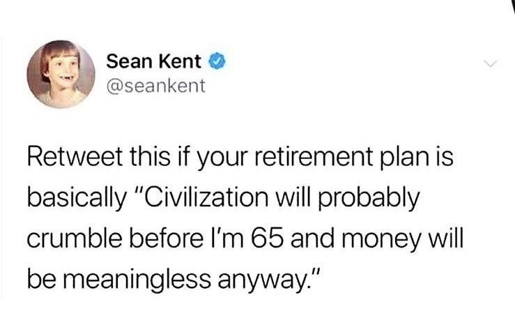 Sean Kent @seankent Retweet this if your retirement plan is basically "Civilization will probably crumble before I'm 65 and money will be meaningless anyway."