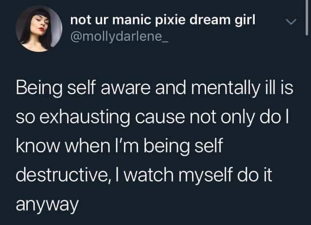 not ur manic pixie dream girl @mollydarlene_ Being self aware and mentally ill is so exhausting cause not only do l know when I'm being self destructive, I watch myself do it anyway