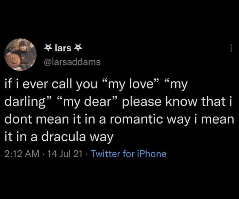 lars @larsaddams if i ever call you "my love" "my darling" "my dear" please know that i dont mean it in a romantic way i mean it in a dracula way 2:12 AM 14 Jul 21 - Twitter for iPhone .