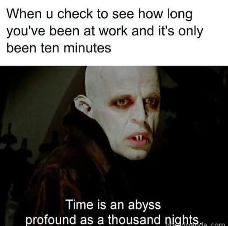 When u check to see how long you've been at work and it's only been ten minutes Time is an abyss profound as a thousand nights.com