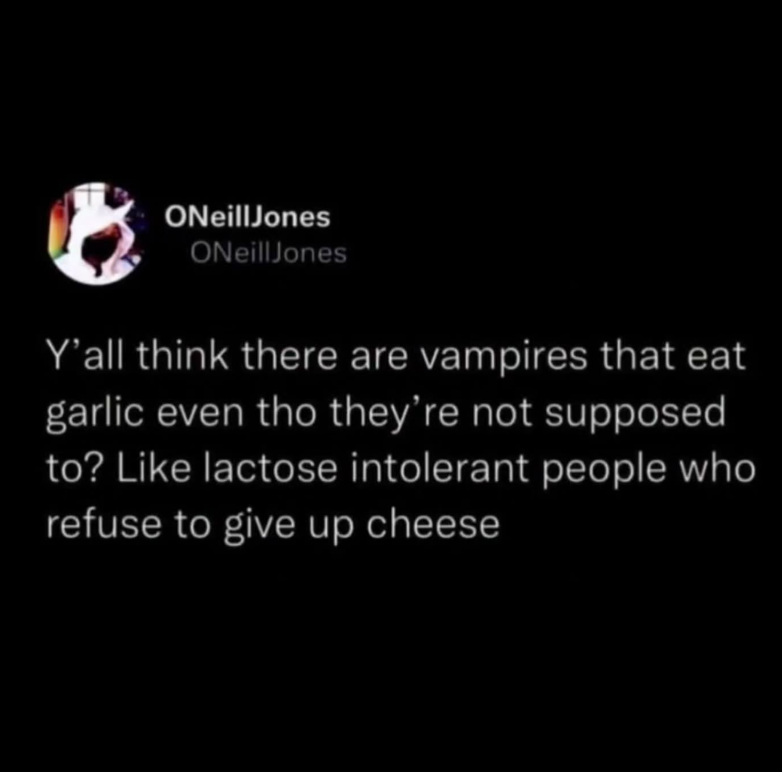 ONeill Jones ONeill Jones Y'all think there are vampires that eat garlic even tho they're not supposed to? Like lactose intolerant people who refuse to give up cheese