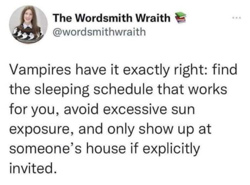 The Wordsmith Wraith @wordsmithwraith Vampires have it exactly right: find the sleeping schedule that works for you, avoid excessive sun exposure, and only show up at someone's house if explicitly invited.