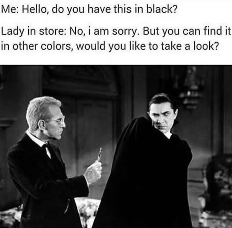 Me: Hello, do you have this in black? Lady in store: No, i am sorry. But you can find it in other colors, would you like to take a look?