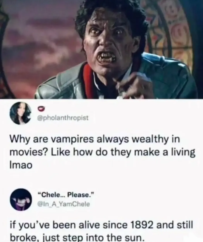 916 @pholanthropist Why are vampires always wealthy in movies? Like how do they make a living Imao "Chele... Please." @In_A_YamChele if you've been alive since 1892 and still broke, just step into the sun.