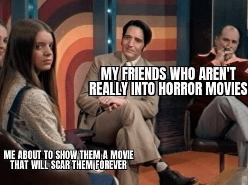 MY FRIENDS WHO AREN'T REALLY INTO HORROR MOVIES ME ABOUT TO SHOW THEM A MOVIE THAT WILL SCAR THEM FOREVER