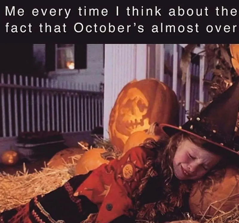Me every time I think about the fact that October's almost over