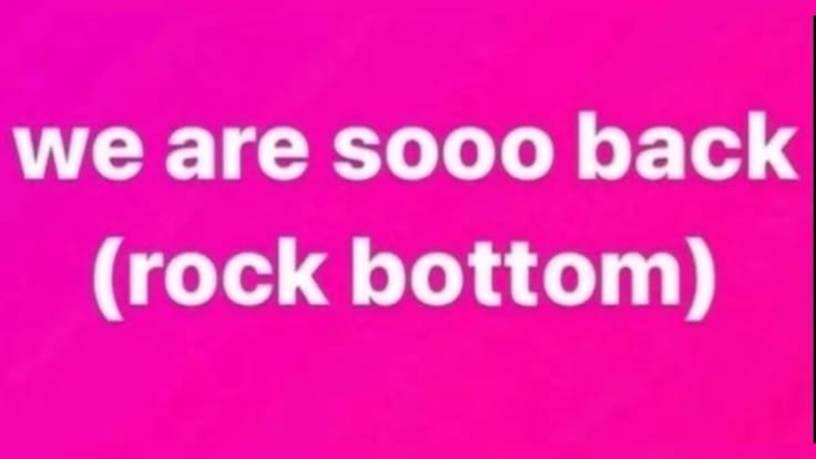 we are sooo back (rock bottom)