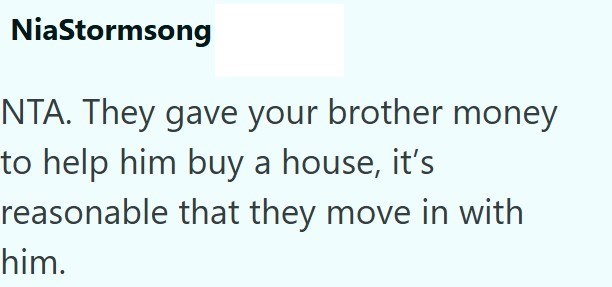 NiaStormsong NTA. They gave your brother money to help him buy a house, it's reasonable that they move in with him.