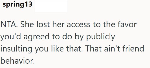 spring 13 NTA. She lost her access to the favor you'd agreed to do by publicly insulting you like that. That ain't friend behavior.