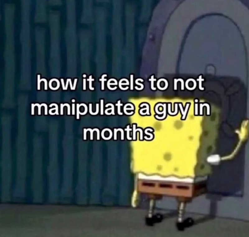 how it feels to not manipulate a guy in months