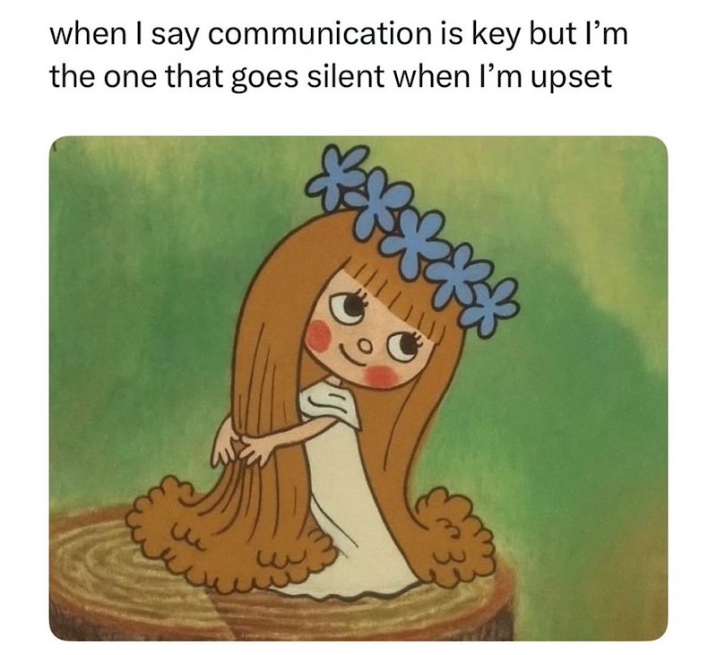 when I say communication is key but I'm the one that goes silent when I'm upset