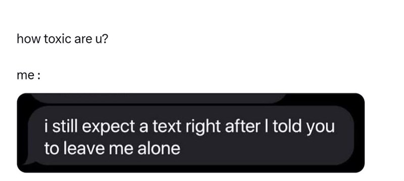 how toxic are u? me: i still expect a text right after I told you to leave me alone
