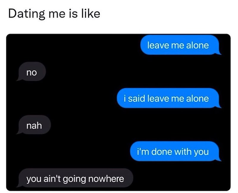 Dating me is like no nah leave me alone i said leave me alone you ain't going nowhere i'm done with you
