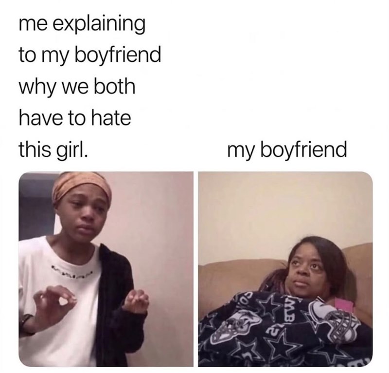 me explaining to my boyfriend why we both have to hate this girl. my boyfriend MB