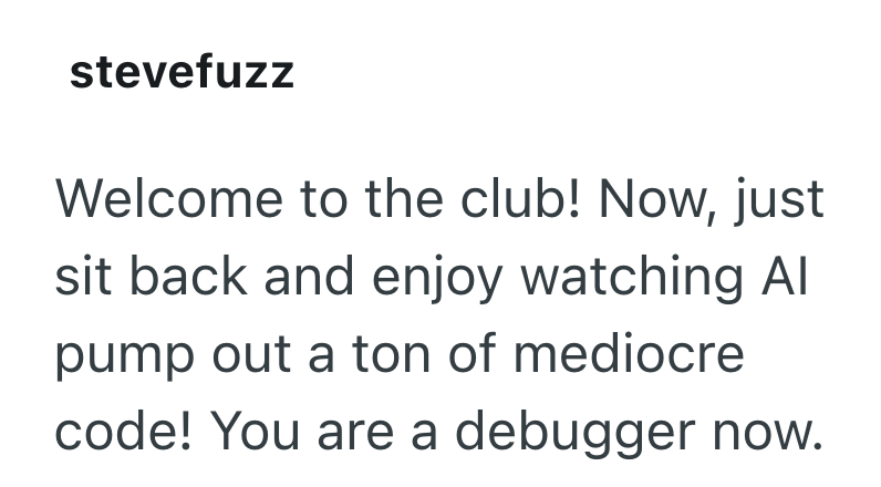 stevefuzz Welcome to the club! Now, just sit back and enjoy watching Al pump out a ton of mediocre code! You are a debugger now.