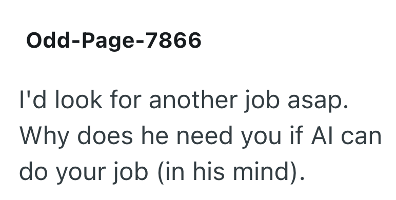 Odd-Page-7866 I'd look for another job asap. Why does he need you if Al can do your job (in his mind).