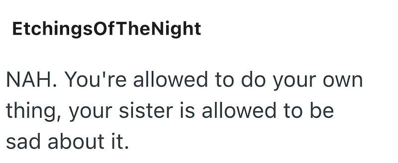EtchingsOfTheNight NAH. You're allowed to do your own thing, your sister is allowed to be sad about it.