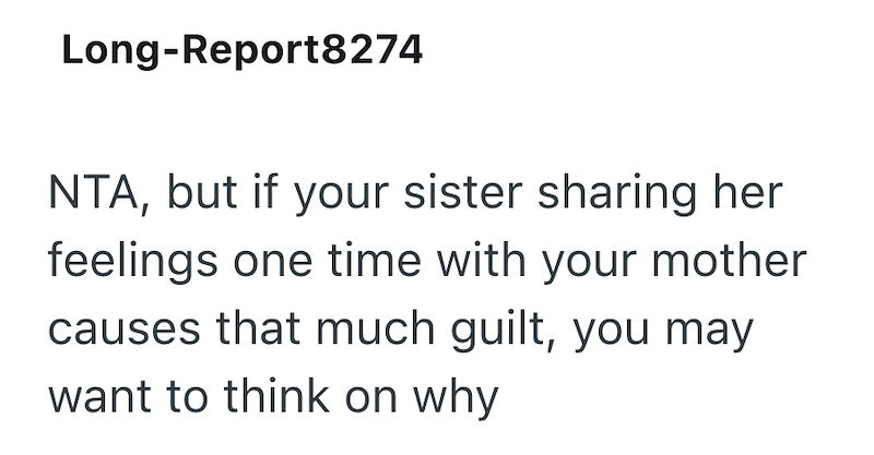 Long-Report8274 NTA, but if your sister sharing her feelings one time with your mother causes that much guilt, you may want to think on why