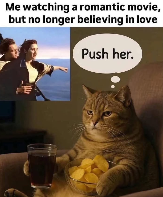 Me watching a romantic movie, but no longer believing in love Push her.