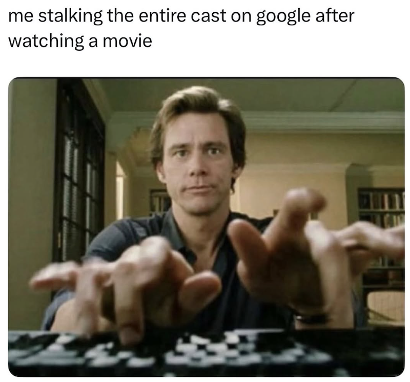 me stalking the entire cast on google after watching a movie