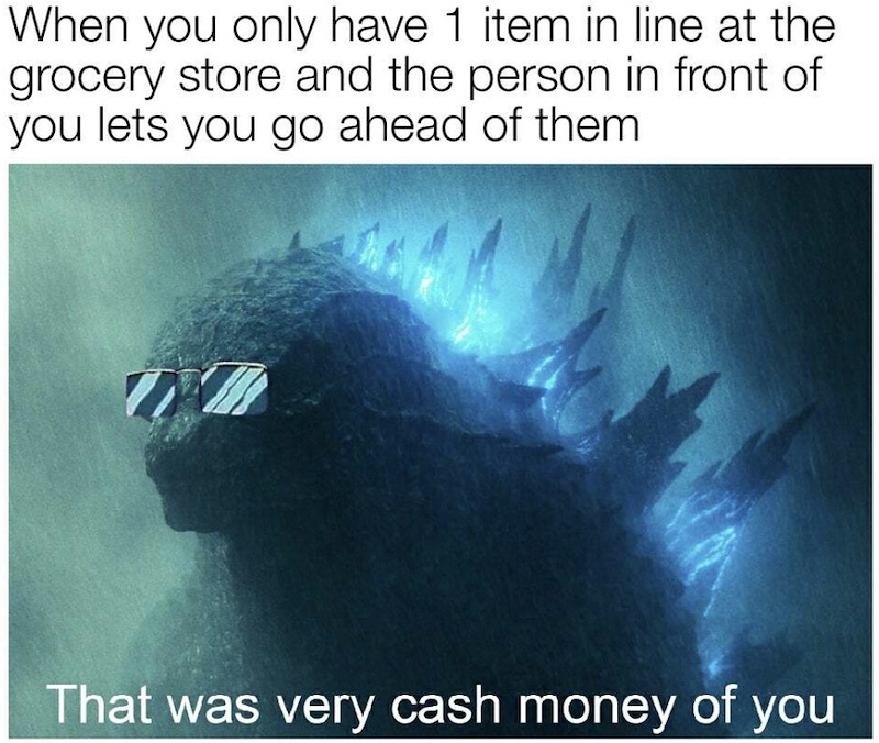 When you only have 1 item in line at the grocery store and the person in front of you lets you go ahead of them That was very cash money of you